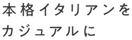 本格イタリアンをカジュアルに